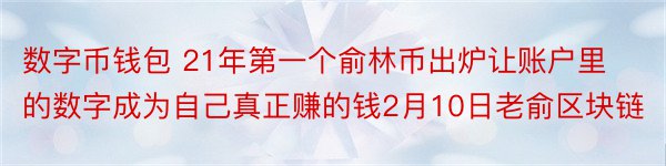 数字币钱包 21年第一个俞林币出炉让账户里的数字成为自己真正赚的钱2月10日老俞区块链