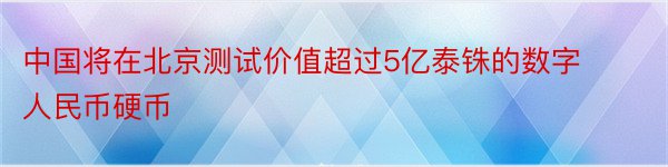 中国将在北京测试价值超过5亿泰铢的数字人民币硬币