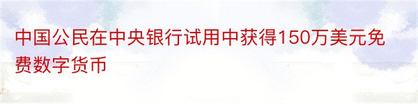 中国公民在中央银行试用中获得150万美元免费数字货币