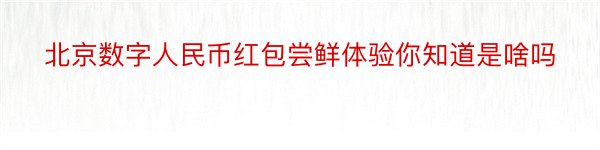 北京数字人民币红包尝鲜体验你知道是啥吗