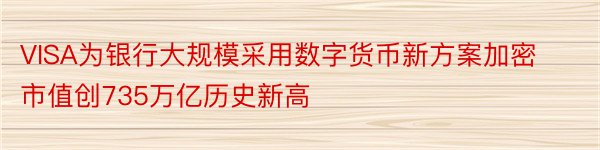 VISA为银行大规模采用数字货币新方案加密市值创735万亿历史新高