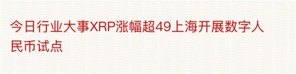 今日行业大事XRP涨幅超49上海开展数字人民币试点