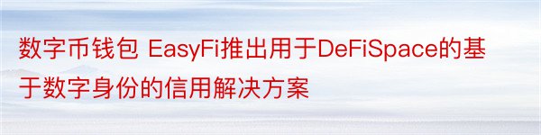 数字币钱包 EasyFi推出用于DeFiSpace的基于数字身份的信用解决方案