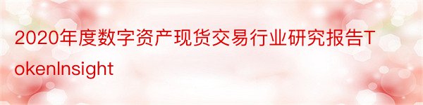 2020年度数字资产现货交易行业研究报告TokenInsight