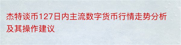 杰特谈币127日内主流数字货币行情走势分析及其操作建议