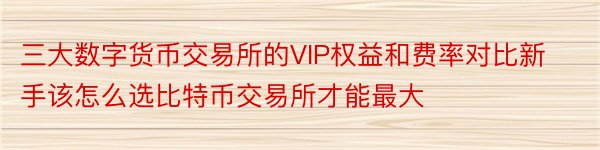 三大数字货币交易所的VIP权益和费率对比新手该怎么选比特币交易所才能最大