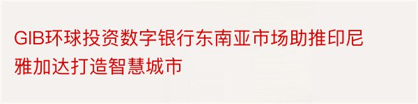 GIB环球投资数字银行东南亚市场助推印尼雅加达打造智慧城市