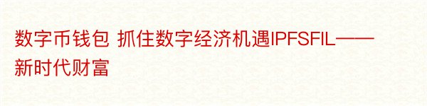 数字币钱包 抓住数字经济机遇IPFSFIL——新时代财富