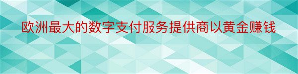 欧洲最大的数字支付服务提供商以黄金赚钱