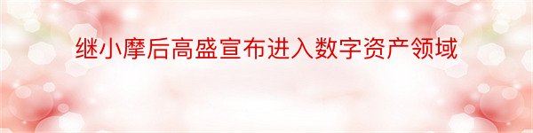 继小摩后高盛宣布进入数字资产领域