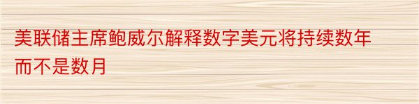 美联储主席鲍威尔解释数字美元将持续数年而不是数月