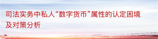 司法实务中私人“数字货币”属性的认定困境及对策分析