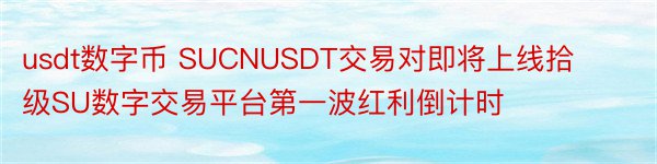 usdt数字币 SUCNUSDT交易对即将上线拾级SU数字交易平台第一波红利倒计时