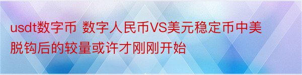 usdt数字币 数字人民币VS美元稳定币中美脱钩后的较量或许才刚刚开始