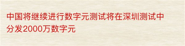 中国将继续进行数字元测试将在深圳测试中分发2000万数字元