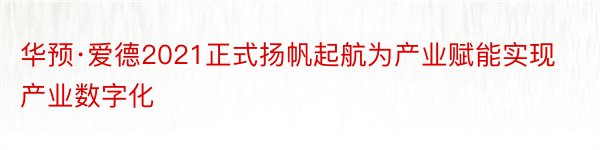 华预·爱德2021正式扬帆起航为产业赋能实现产业数字化