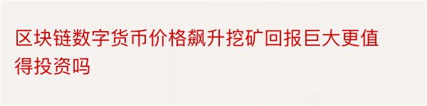 区块链数字货币价格飙升挖矿回报巨大更值得投资吗