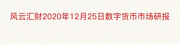 风云汇财2020年12月25日数字货币市场研报