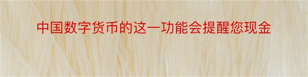 中国数字货币的这一功能会提醒您现金