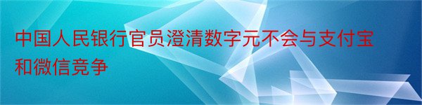 中国人民银行官员澄清数字元不会与支付宝和微信竞争