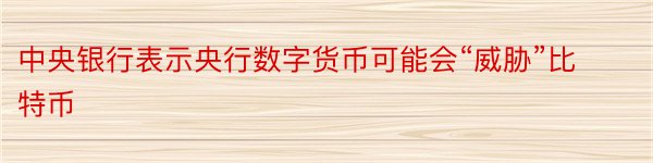 中央银行表示央行数字货币可能会“威胁”比特币