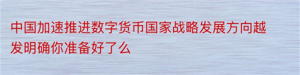 中国加速推进数字货币国家战略发展方向越发明确你准备好了么