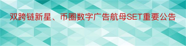 双跨链新星、币圈数字广告航母SET重要公告