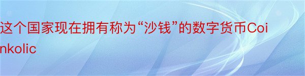 这个国家现在拥有称为“沙钱”的数字货币Coinkolic