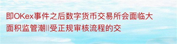 即OKex事件之后数字货币交易所会面临大面积监管潮‖受正规审核流程的交