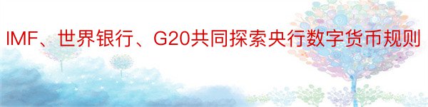 IMF、世界银行、G20共同探索央行数字货币规则