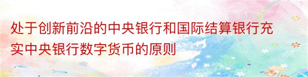 处于创新前沿的中央银行和国际结算银行充实中央银行数字货币的原则