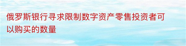 俄罗斯银行寻求限制数字资产零售投资者可以购买的数量