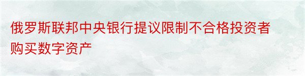 俄罗斯联邦中央银行提议限制不合格投资者购买数字资产