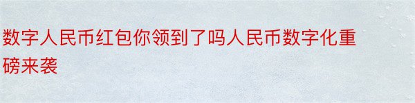 数字人民币红包你领到了吗人民币数字化重磅来袭