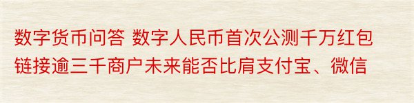 数字货币问答 数字人民币首次公测千万红包链接逾三千商户未来能否比肩支付宝、微信