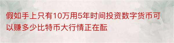 假如手上只有10万用5年时间投资数字货币可以赚多少比特币大行情正在酝