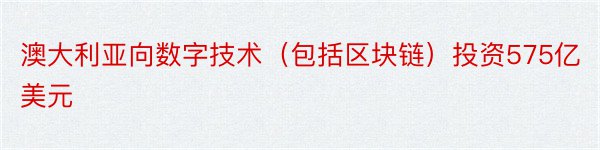 澳大利亚向数字技术（包括区块链）投资575亿美元