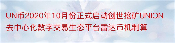 UN币2020年10月份正式启动创世挖矿UNION去中心化数字交易生态平台雷达币机制算