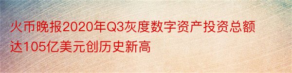 火币晚报2020年Q3灰度数字资产投资总额达105亿美元创历史新高