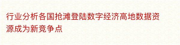 行业分析各国抢滩登陆数字经济高地数据资源成为新竞争点