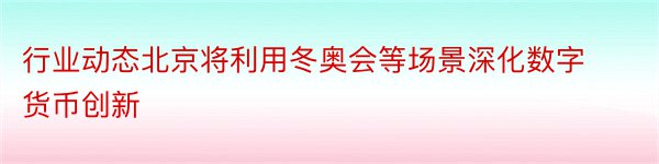 行业动态北京将利用冬奥会等场景深化数字货币创新