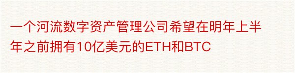 一个河流数字资产管理公司希望在明年上半年之前拥有10亿美元的ETH和BTC