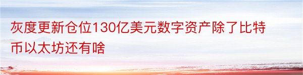 灰度更新仓位130亿美元数字资产除了比特币以太坊还有啥