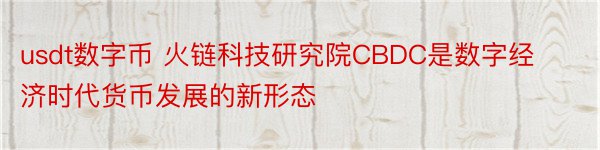 usdt数字币 火链科技研究院CBDC是数字经济时代货币发展的新形态