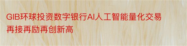 GIB环球投资数字银行AI人工智能量化交易再接再励再创新高