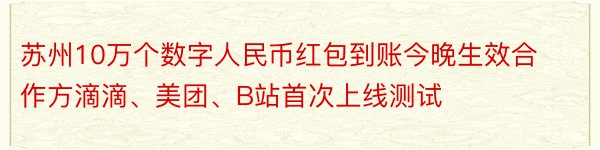 苏州10万个数字人民币红包到账今晚生效合作方滴滴、美团、B站首次上线测试