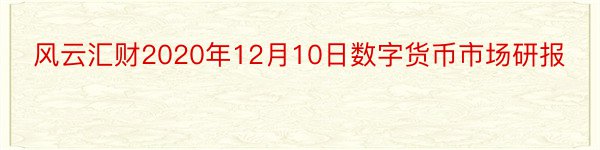 风云汇财2020年12月10日数字货币市场研报