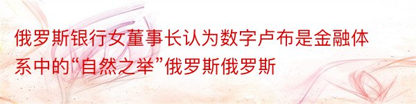 俄罗斯银行女董事长认为数字卢布是金融体系中的“自然之举”俄罗斯俄罗斯