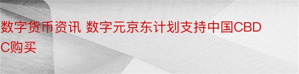 数字货币资讯 数字元京东计划支持中国CBDC购买