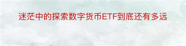 迷茫中的探索数字货币ETF到底还有多远